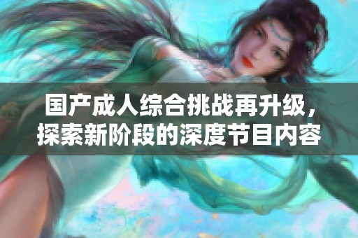 國(guó)產(chǎn)成人綜合挑戰(zhàn)再升級(jí)，探索新階段的深度節(jié)目?jī)?nèi)容