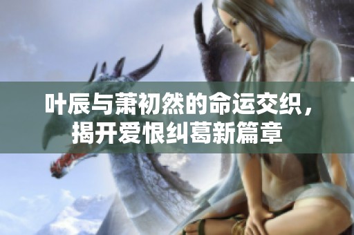葉辰與蕭初然的命運(yùn)交織，揭開(kāi)愛(ài)恨糾葛新篇章