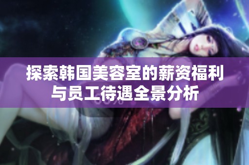 探索韓國(guó)美容室的薪資福利與員工待遇全景分析