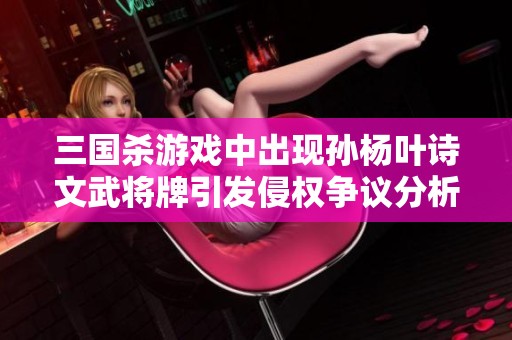 三國殺游戲中出現(xiàn)孫楊葉詩文武將牌引發(fā)侵權(quán)爭議分析