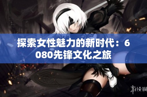 探索女性魅力的新時(shí)代：6080先鋒文化之旅