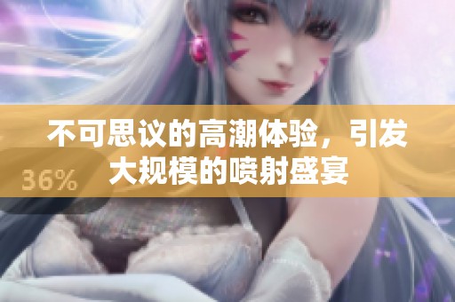 不可思議的高潮體驗(yàn)，引發(fā)大規(guī)模的噴射盛宴
