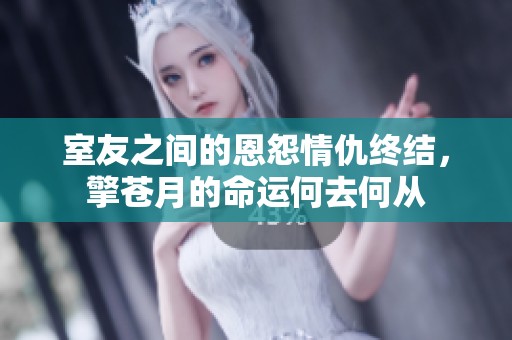 室友之間的恩怨情仇終結(jié)，擎蒼月的命運(yùn)何去何從