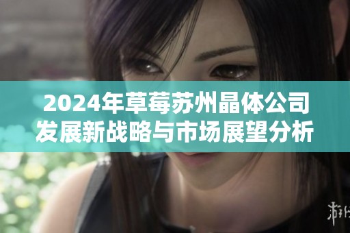 2024年草莓蘇州晶體公司發(fā)展新戰(zhàn)略與市場(chǎng)展望分析