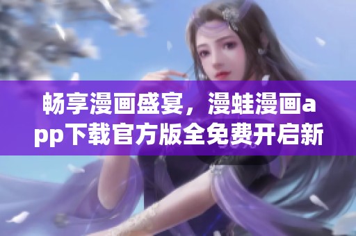 暢享漫畫盛宴，漫蛙漫畫app下載官方版全免費開啟新世界