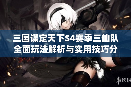 三國謀定天下S4賽季三仙隊全面玩法解析與實用技巧分享