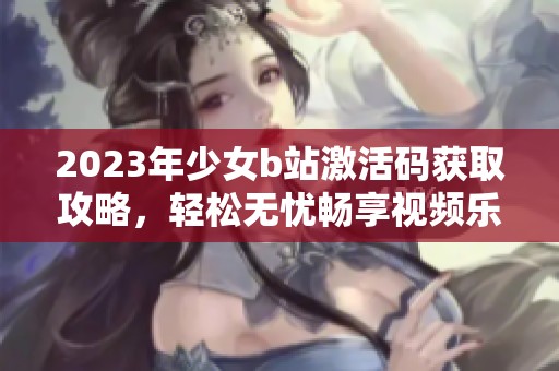 2023年少女b站激活碼獲取攻略，輕松無(wú)憂暢享視頻樂(lè)趣