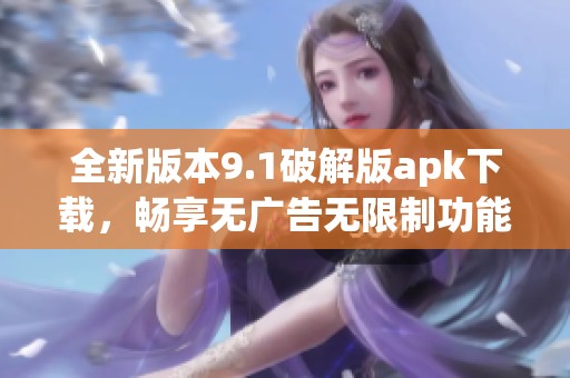 全新版本9.1破解版apk下載，暢享無(wú)廣告無(wú)限制功能