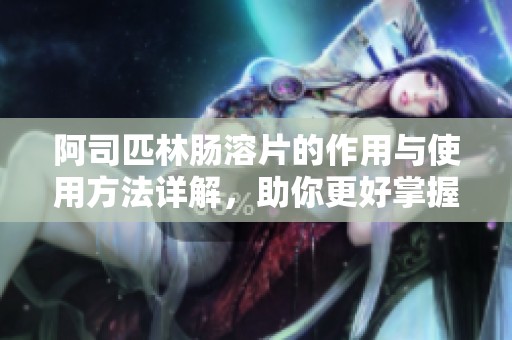 阿司匹林腸溶片的作用與使用方法詳解，助你更好掌握健康管理