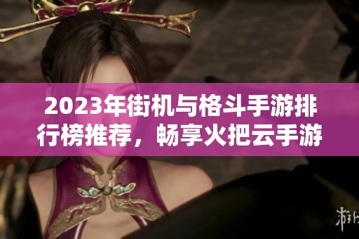 2023年街機與格斗手游排行榜推薦，暢享火把云手游網(wǎng)精彩游戲體驗