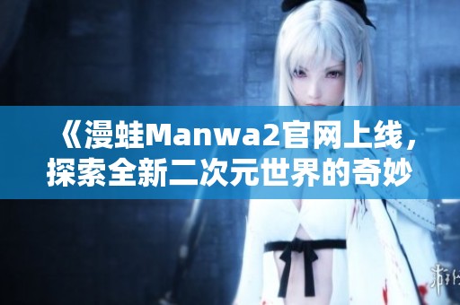 《漫蛙Manwa2官網上線，探索全新二次元世界的奇妙旅程》