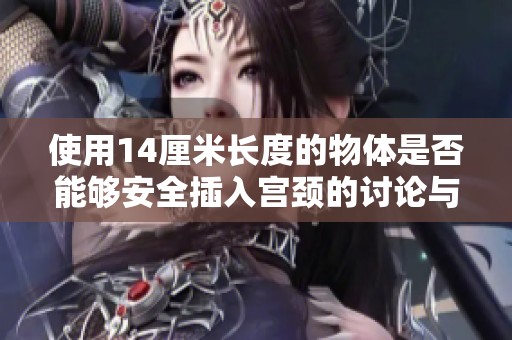使用14厘米長度的物體是否能夠安全插入宮頸的討論與分析