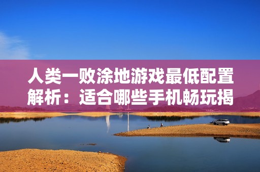 人類一敗涂地游戲最低配置解析：適合哪些手機暢玩揭秘