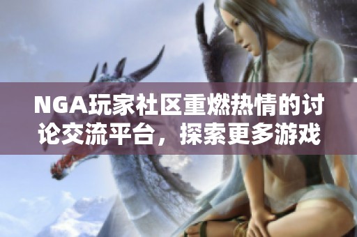 NGA玩家社區(qū)重燃熱情的討論交流平臺，探索更多游戲樂趣和心得分享