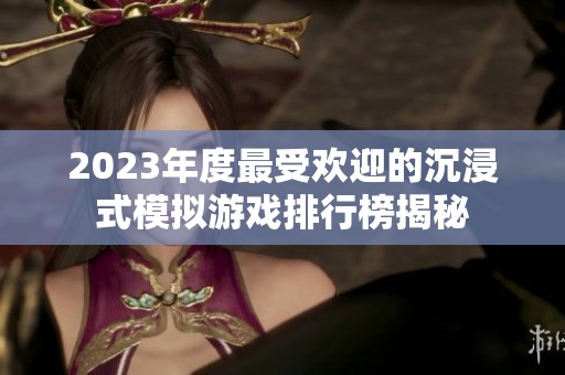 2023年度最受歡迎的沉浸式模擬游戲排行榜揭秘
