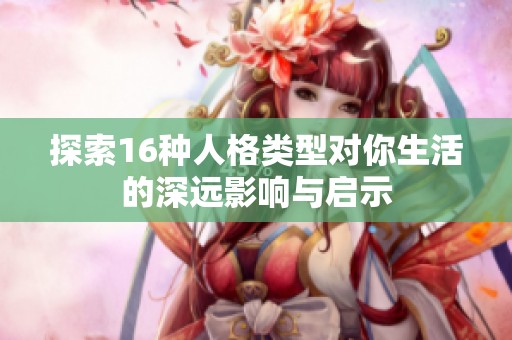 探索16種人格類(lèi)型對(duì)你生活的深遠(yuǎn)影響與啟示