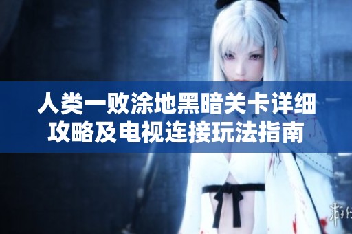 人類一敗涂地黑暗關(guān)卡詳細攻略及電視連接玩法指南