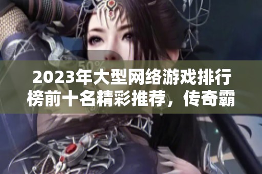 2023年大型網(wǎng)絡(luò)游戲排行榜前十名精彩推薦，傳奇霸業(yè)等你來戰(zhàn)