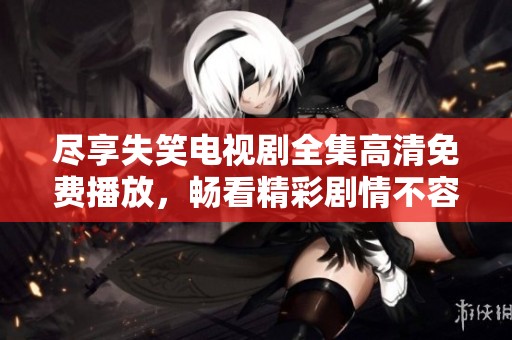 盡享失笑電視劇全集高清免費(fèi)播放，暢看精彩劇情不容錯(cuò)過