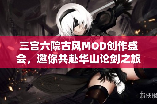 三宮六院古風MOD創(chuàng)作盛會，邀你共赴華山論劍之旅！