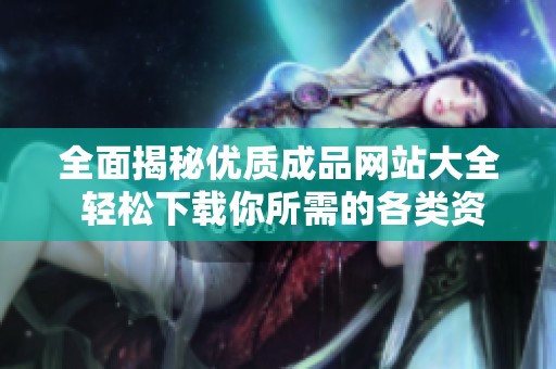全面揭秘優(yōu)質成品網(wǎng)站大全 輕松下載你所需的各類資源