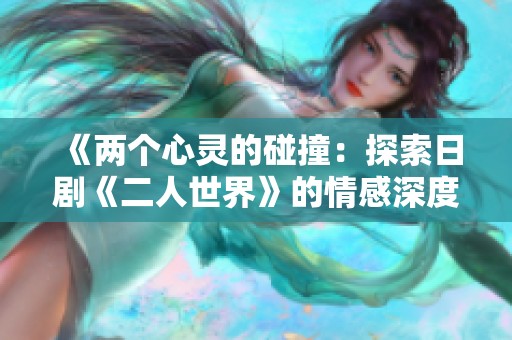 《兩個(gè)心靈的碰撞：探索日劇《二人世界》的情感深度》