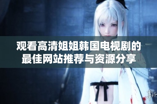 觀看高清姐姐韓國電視劇的最佳網(wǎng)站推薦與資源分享