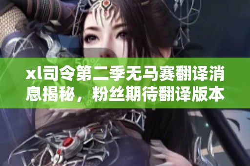 xl司令第二季無馬賽翻譯消息揭秘，粉絲期待翻譯版本上線嗎