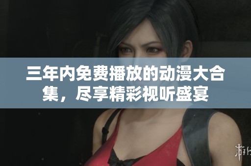 三年內(nèi)免費播放的動漫大合集，盡享精彩視聽盛宴