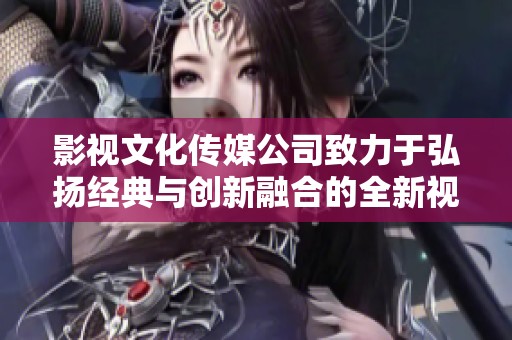影視文化傳媒公司致力于弘揚經(jīng)典與創(chuàng)新融合的全新視聽體驗