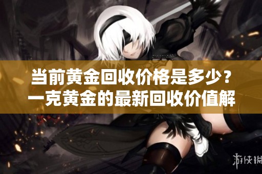 當(dāng)前黃金回收價格是多少？一克黃金的最新回收價值解讀