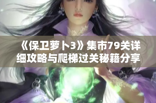 《保衛(wèi)蘿卜3》集市79關詳細攻略與爬梯過關秘籍分享