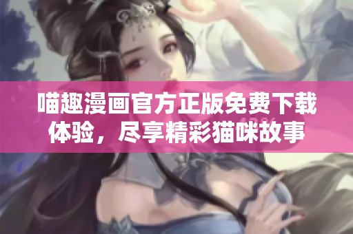 喵趣漫畫(huà)官方正版免費(fèi)下載體驗(yàn)，盡享精彩貓咪故事