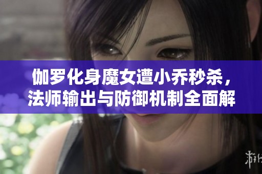 伽羅化身魔女遭小喬秒殺，法師輸出與防御機(jī)制全面解析