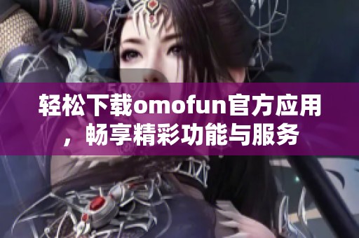 輕松下載omofun官方應(yīng)用，暢享精彩功能與服務(wù)