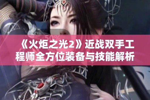 《火炬之光2》近戰(zhàn)雙手工程師全方位裝備與技能解析及實(shí)戰(zhàn)打法技巧
