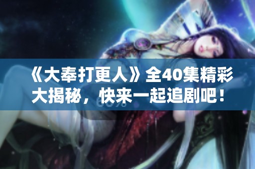 《大奉打更人》全40集精彩大揭秘，快來(lái)一起追劇吧！