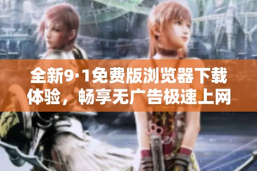 全新9·1免費(fèi)版瀏覽器下載體驗(yàn)，暢享無廣告極速上網(wǎng)之旅
