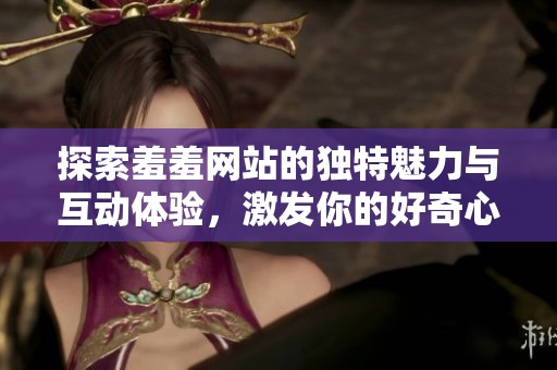 探索羞羞網(wǎng)站的獨(dú)特魅力與互動體驗(yàn)，激發(fā)你的好奇心