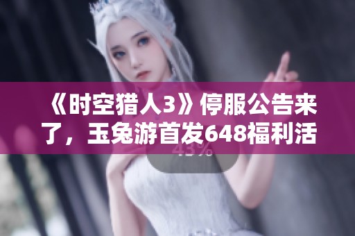 《時空獵人3》停服公告來了，玉兔游首發(fā)648福利活動等你參與！