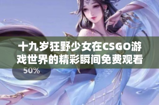十九歲狂野少女在CSGO游戲世界的精彩瞬間免費觀看