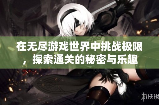 在無(wú)盡游戲世界中挑戰(zhàn)極限，探索通關(guān)的秘密與樂(lè)趣