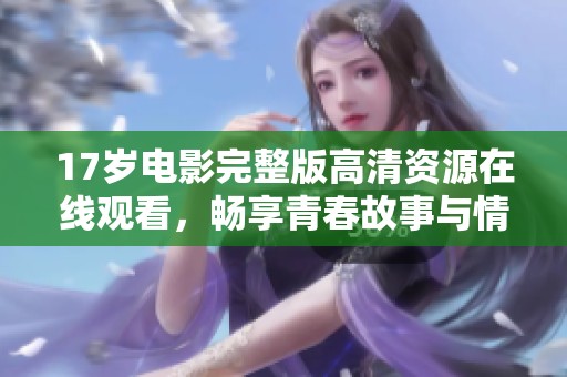 17歲電影完整版高清資源在線觀看，暢享青春故事與情感糾葛
