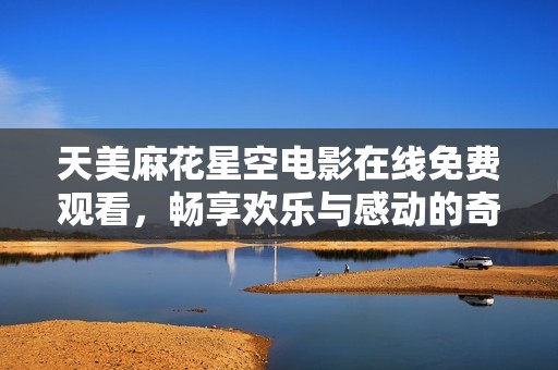 天美麻花星空電影在線免費觀看，暢享歡樂與感動的奇幻之旅