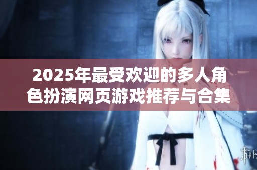 2025年最受歡迎的多人角色扮演網頁游戲推薦與合集分享