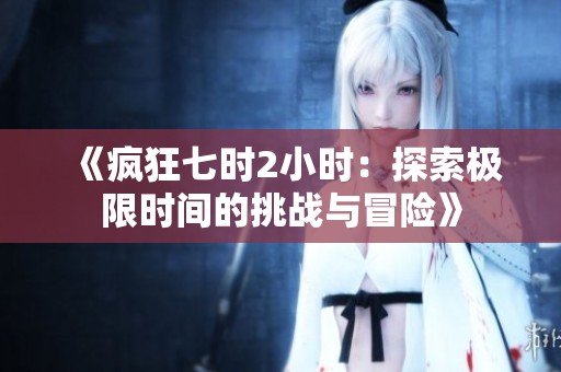 《瘋狂七時(shí)2小時(shí)：探索極限時(shí)間的挑戰(zhàn)與冒險(xiǎn)》