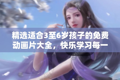 精選適合3至6歲孩子的免費(fèi)動畫片大全，快樂學(xué)習(xí)每一天！