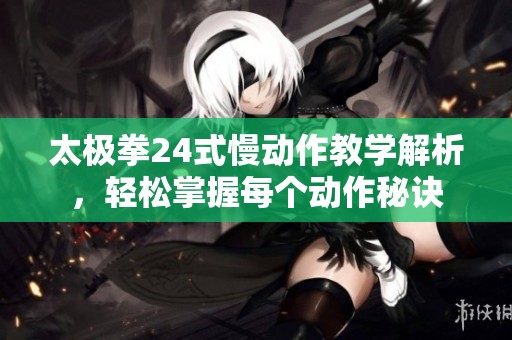 太極拳24式慢動作教學(xué)解析，輕松掌握每個(gè)動作秘訣