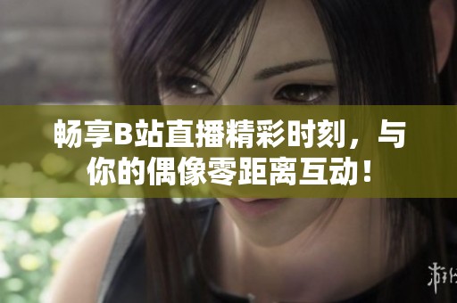 暢享B站直播精彩時刻，與你的偶像零距離互動！
