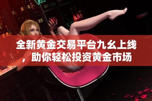 全新黃金交易平臺九幺上線，助你輕松投資黃金市場